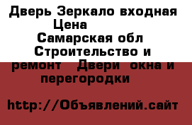 Дверь Зеркало входная › Цена ­ 10 700 - Самарская обл. Строительство и ремонт » Двери, окна и перегородки   